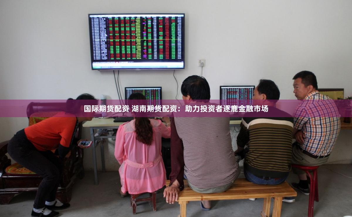 国际期货配资 湖南期货配资:助力投资者逐鹿金融市场