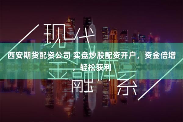 西安期货配资公司 实盘炒股配资开户,资金倍增,轻松获利