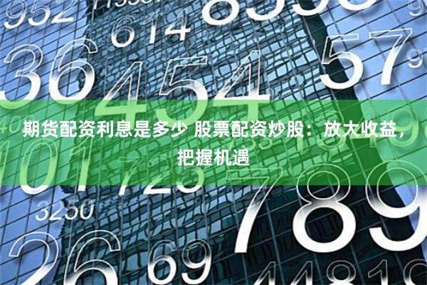 期货配资利息是多少 股票配资炒股:放大收益,把握机遇
