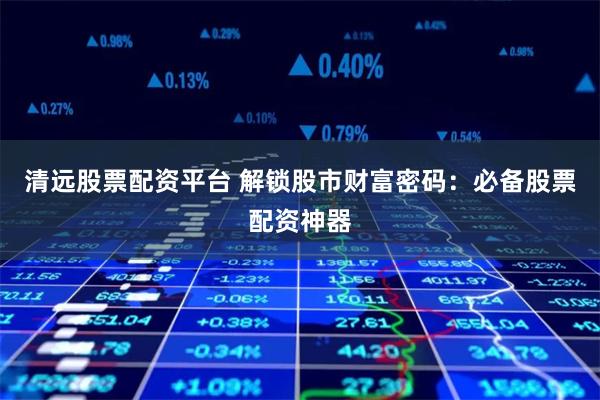 清远股票配资平台 解锁股市财富密码:必备股票配资神器