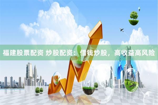 福建股票配资 炒股配资:借钱炒股,高收益高风险