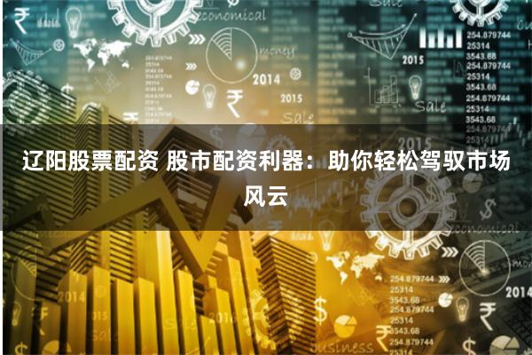 辽阳股票配资 股市配资利器:助你轻松驾驭市场风云
