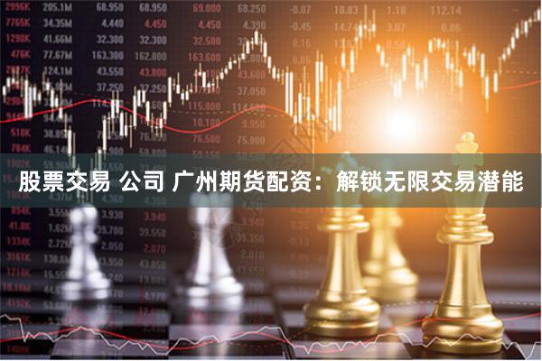 股票交易 公司 广州期货配资:解锁无限交易潜能