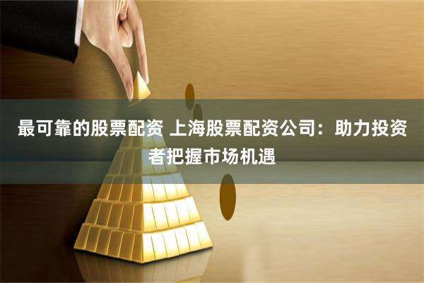 最可靠的股票配资 上海股票配资公司:助力投资者把握市场机遇