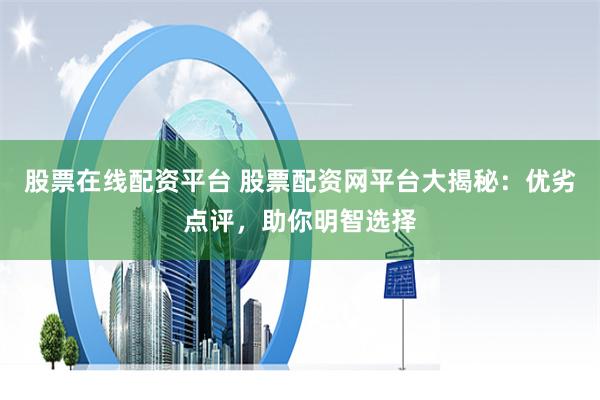 股票在线配资平台 股票配资网平台大揭秘:优劣点评,助你明智选择