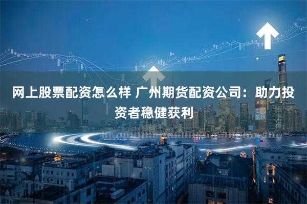 网上股票配资怎么样 广州期货配资公司:助力投资者稳健获利