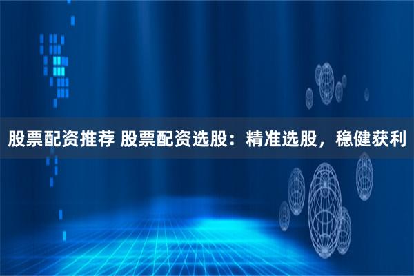 股票配资推荐 股票配资选股:精准选股,稳健获利