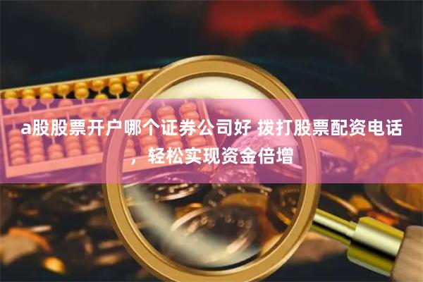 a股股票开户哪个证券公司好 拨打股票配资电话,轻松实现资金倍增