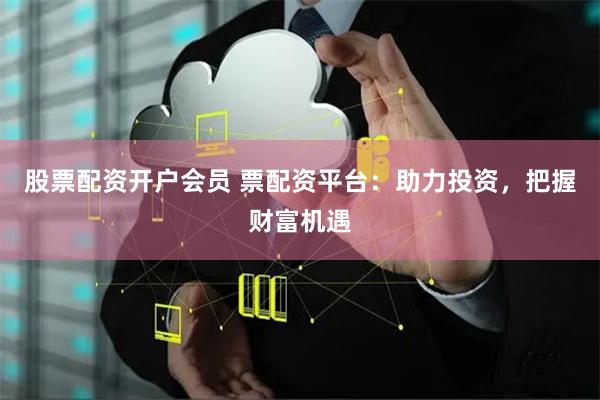 股票配资开户会员 票配资平台:助力投资,把握财富机遇