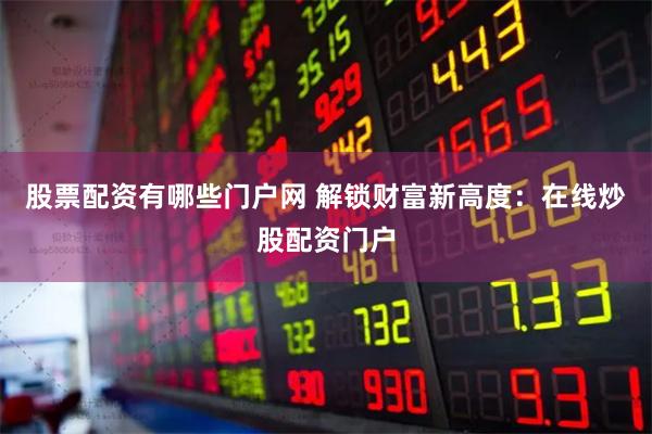 股票配资有哪些门户网 解锁财富新高度:在线炒股配资门户