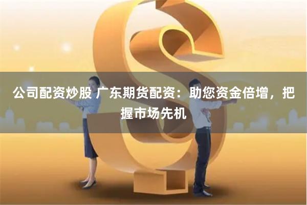 公司配资炒股 广东期货配资:助您资金倍增,把握市场先机