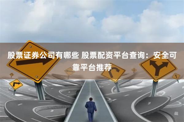 股票证券公司有哪些 股票配资平台查询:安全可靠平台推荐