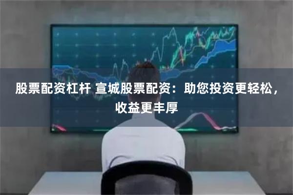 股票配资杠杆 宣城股票配资:助您投资更轻松,收益更丰厚