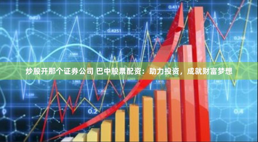 炒股开那个证券公司 巴中股票配资:助力投资,成就财富梦想