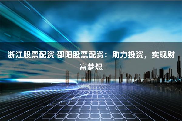 浙江股票配资 邵阳股票配资:助力投资,实现财富梦想