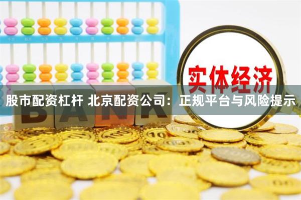 股市配资杠杆 北京配资公司:正规平台与风险提示