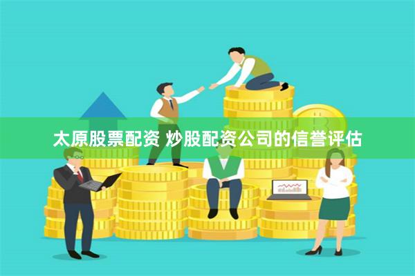 太原股票配资 炒股配资公司的信誉评估