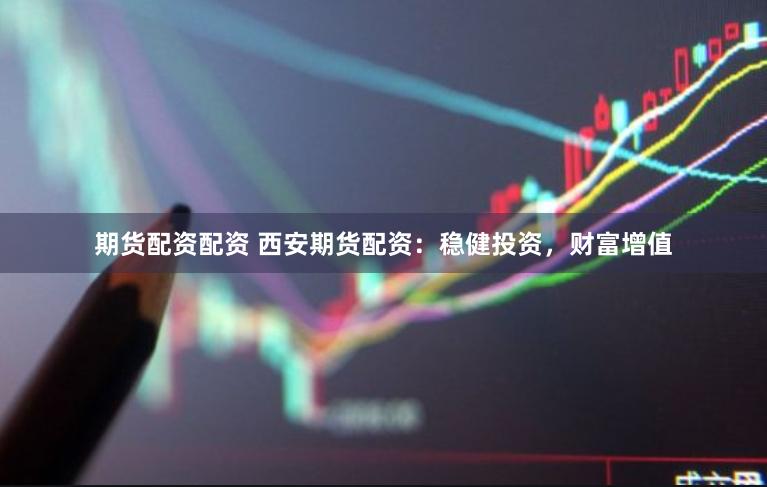 期货配资配资 西安期货配资：稳健投资，财富增值