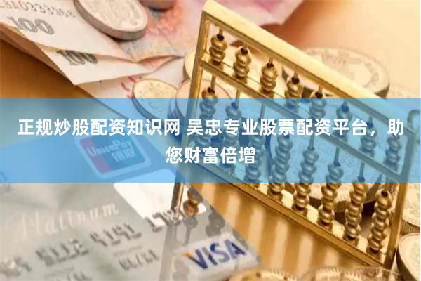 正规炒股配资知识网 吴忠专业股票配资平台，助您财富倍增