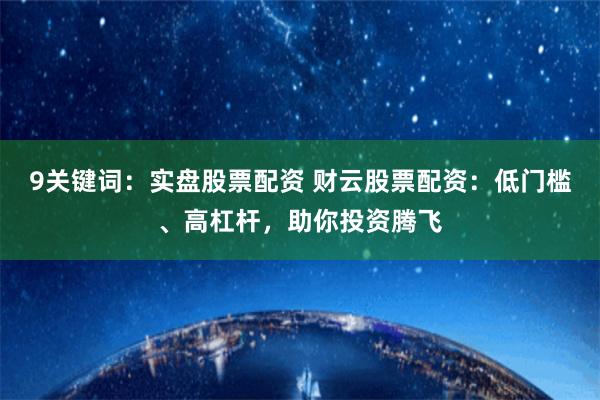 9关键词：实盘股票配资 财云股票配资：低门槛、高杠杆，助你投资腾飞