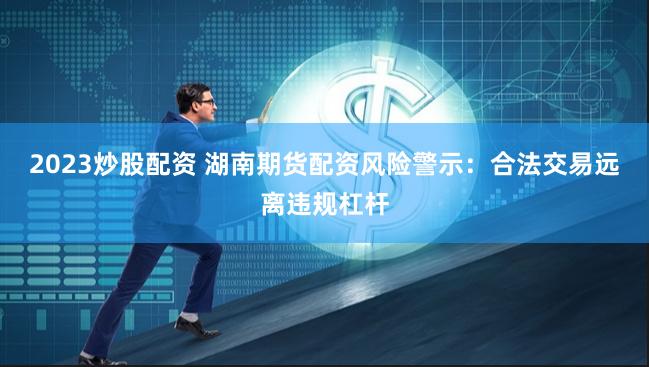 2023炒股配资 湖南期货配资风险警示:合法交易远离违规杠杆