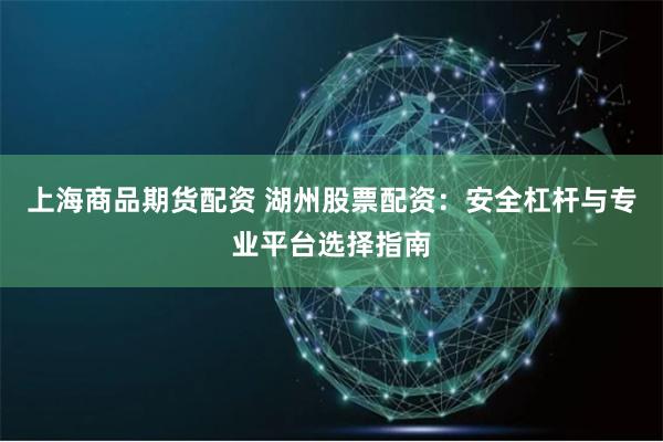上海商品期货配资 湖州股票配资：安全杠杆与专业平台选择指南