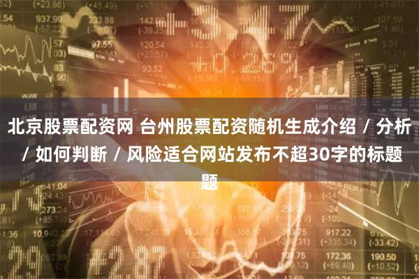北京股票配资网 台州股票配资随机生成介绍 / 分析 / 如何判断 / 风险适合网站发布不超30字的标题