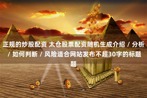 正规的炒股配资 太仓股票配资随机生成介绍 / 分析 / 如何判断 / 风险适合网站发布不超30字的标题