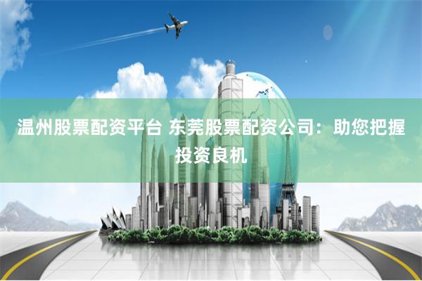 温州股票配资平台 东莞股票配资公司：助您把握投资良机