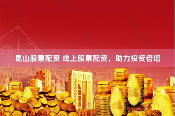 昆山股票配资 线上股票配资,助力投资倍增