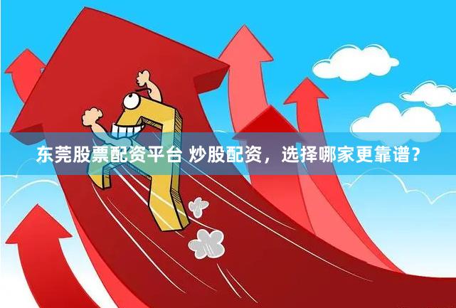 东莞股票配资平台 炒股配资,选择哪家更靠谱?