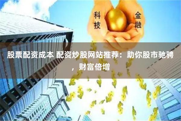 股票配资成本 配资炒股网站推荐：助你股市驰骋，财富倍增