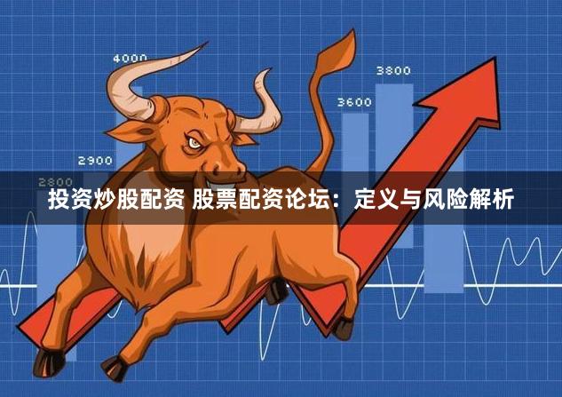 投资炒股配资 股票配资论坛:定义与风险解析